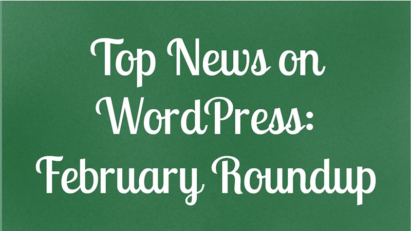 Top-News-on-WordPress-February-Roundup