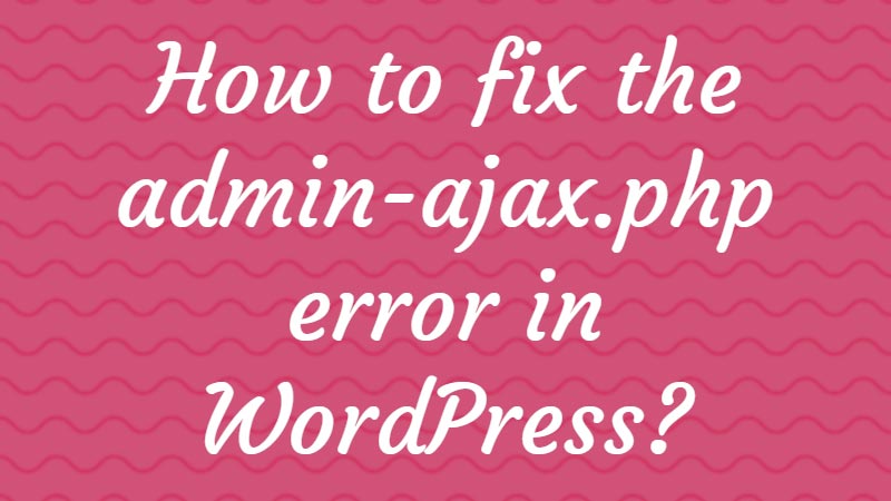 How-to-fix-the-admin-ajax.php-error-in-WordPress