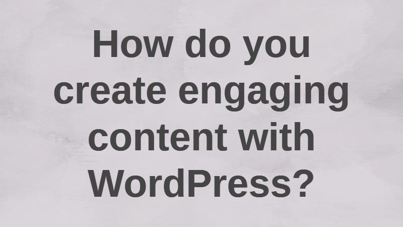 How-do-you-create-engaging-content-with-WordPress